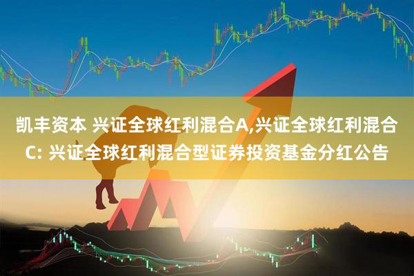 凯丰资本 兴证全球红利混合A,兴证全球红利混合C: 兴证全球红利混合型证券投资基金分红公告