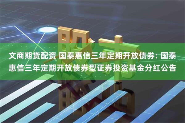 文商期货配资 国泰惠信三年定期开放债券: 国泰惠信三年定期开放债券型证券投资基金分红公告