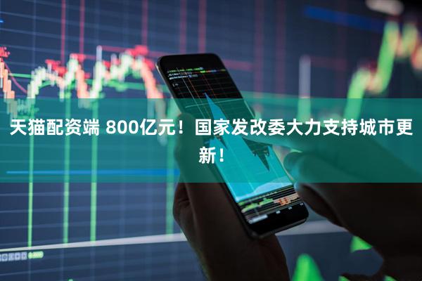天猫配资端 800亿元！国家发改委大力支持城市更新！