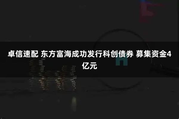 卓信速配 东方富海成功发行科创债券 募集资金4亿元