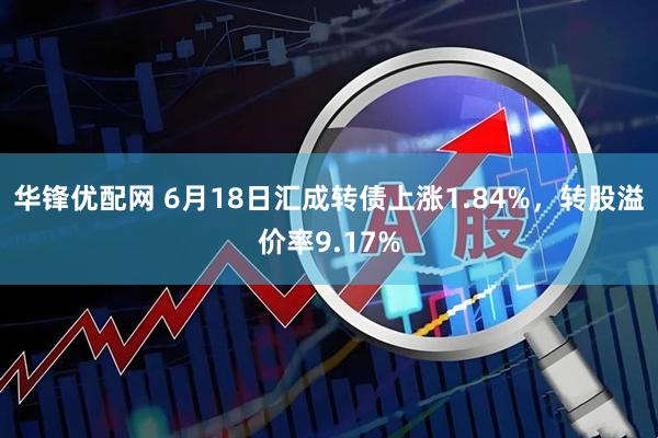 华锋优配网 6月18日汇成转债上涨1.84%，转股溢价率9.17%