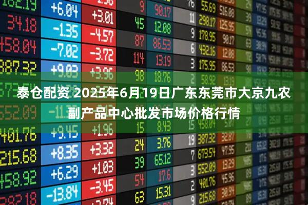 泰仓配资 2025年6月19日广东东莞市大京九农副产品中心批发市场价格行情