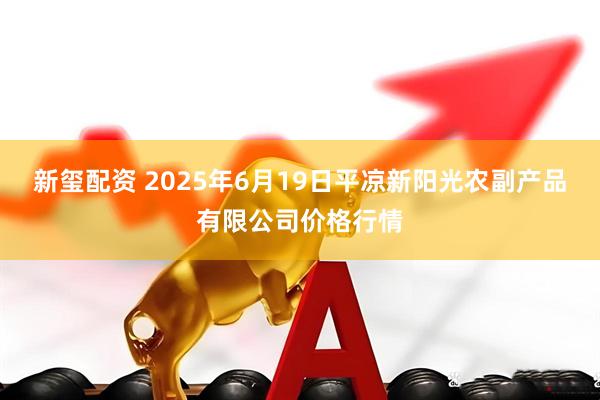 新玺配资 2025年6月19日平凉新阳光农副产品有限公司价格行情