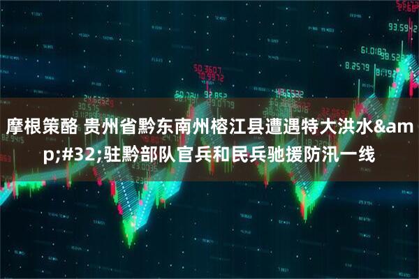 摩根策酪 贵州省黔东南州榕江县遭遇特大洪水&#32;驻黔部队官兵和民兵驰援防汛一线