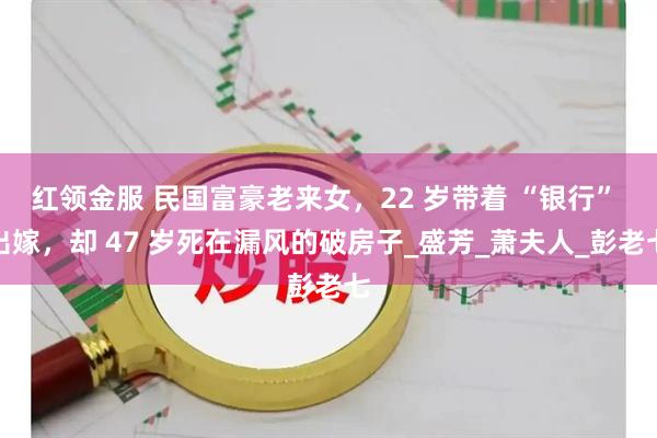 红领金服 民国富豪老来女，22 岁带着 “银行” 出嫁，却 47 岁死在漏风的破房子_盛芳_萧夫人_彭老七