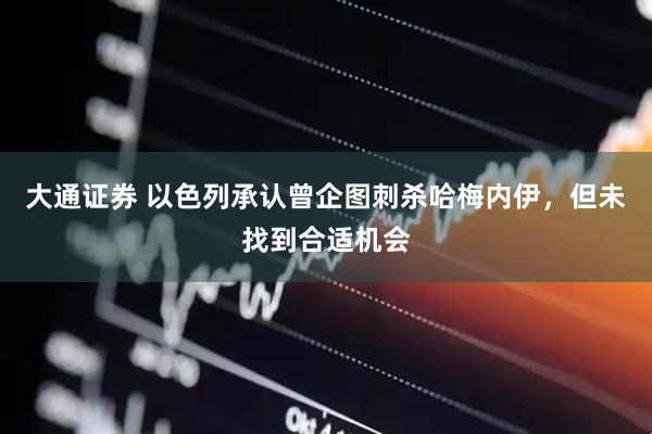 大通证券 以色列承认曾企图刺杀哈梅内伊，但未找到合适机会