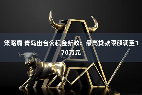 策略赢 青岛出台公积金新政：最高贷款限额调至170万元