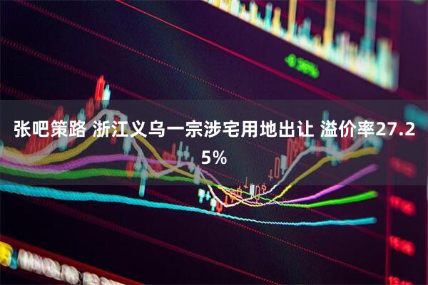 张吧策路 浙江义乌一宗涉宅用地出让 溢价率27.25%