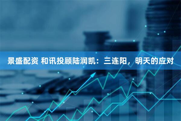 景盛配资 和讯投顾陆润凯：三连阳，明天的应对
