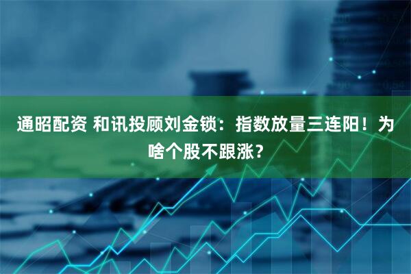 通昭配资 和讯投顾刘金锁：指数放量三连阳！为啥个股不跟涨？