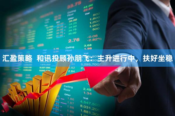 汇盈策略  和讯投顾孙朋飞：主升进行中，扶好坐稳