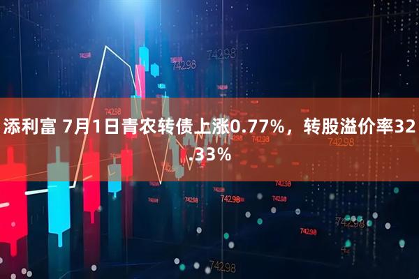 添利富 7月1日青农转债上涨0.77%，转股溢价率32.33%