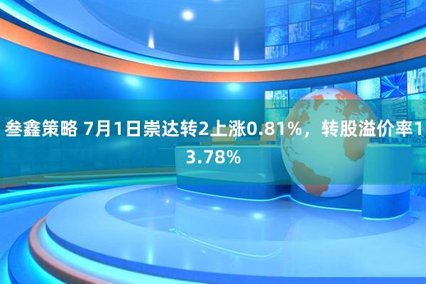 叁鑫策略 7月1日崇达转2上涨0.81%，转股溢价率13.78%