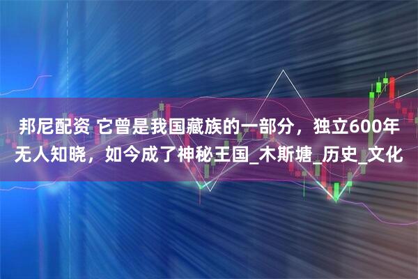 邦尼配资 它曾是我国藏族的一部分，独立600年无人知晓，如今成了神秘王国_木斯塘_历史_文化