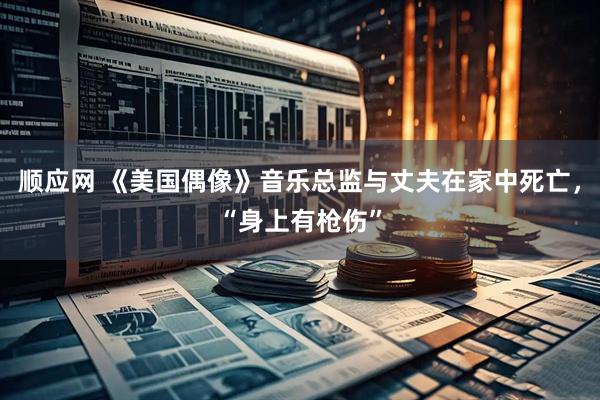 顺应网 《美国偶像》音乐总监与丈夫在家中死亡，“身上有枪伤”