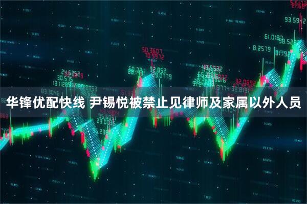 华锋优配快线 尹锡悦被禁止见律师及家属以外人员