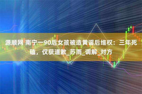 源顺网 南宁一90后女孩被造黄谣后维权：三年死磕，仅获道歉_苏雨_调解_对方