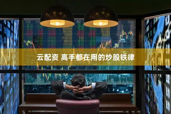 云配资 高手都在用的炒股铁律