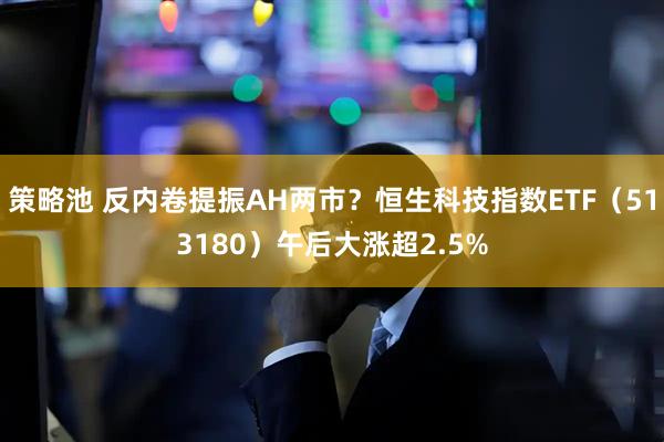 策略池 反内卷提振AH两市？恒生科技指数ETF（513180）午后大涨超2.5%