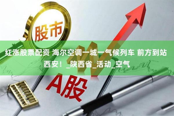 红涨股票配资 海尔空调一城一气候列车 前方到站 西安！_陕西省_活动_空气
