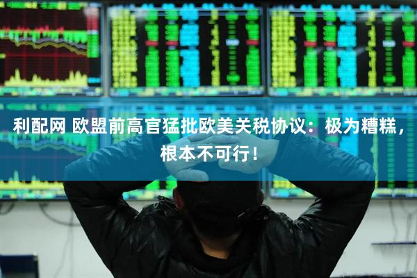 利配网 欧盟前高官猛批欧美关税协议：极为糟糕，根本不可行！