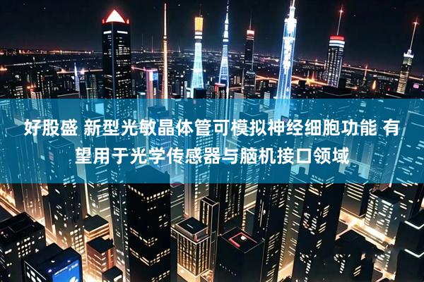 好股盛 新型光敏晶体管可模拟神经细胞功能 有望用于光学传感器与脑机接口领域