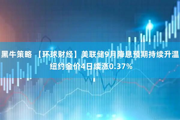 黑牛策略 【环球财经】美联储9月降息预期持续升温 纽约金价4日续涨0.37%