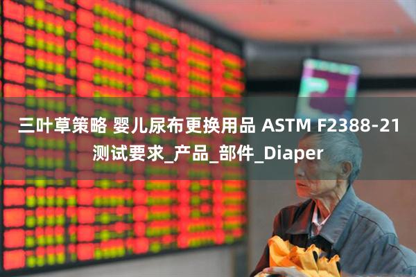 三叶草策略 婴儿尿布更换用品 ASTM F2388-21测试要求_产品_部件_Diaper