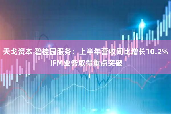 天戈资本 碧桂园服务：上半年营收同比增长10.2% IFM业务取得重点突破