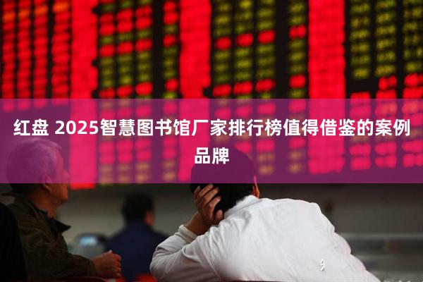 红盘 2025智慧图书馆厂家排行榜值得借鉴的案例品牌