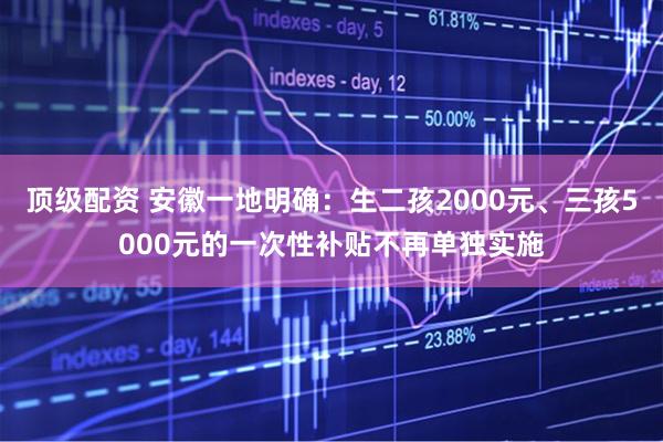 顶级配资 安徽一地明确：生二孩2000元、三孩5000元的一次性补贴不再单独实施