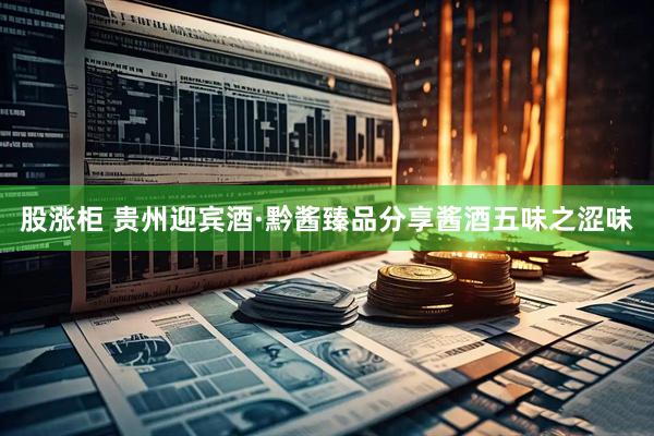 股涨柜 贵州迎宾酒·黔酱臻品分享酱酒五味之涩味