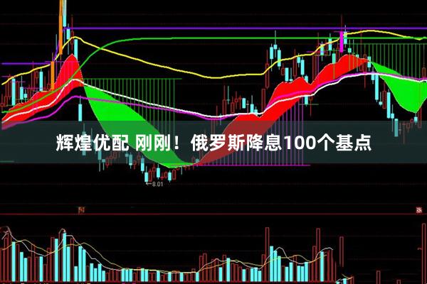 辉煌优配 刚刚！俄罗斯降息100个基点