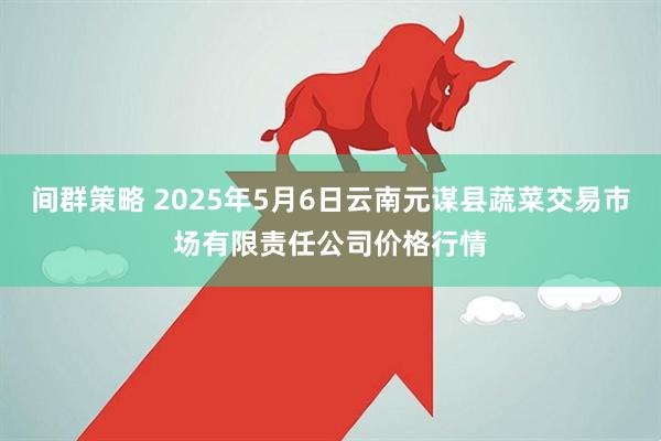间群策略 2025年5月6日云南元谋县蔬菜交易市场有限责任公司价格行情