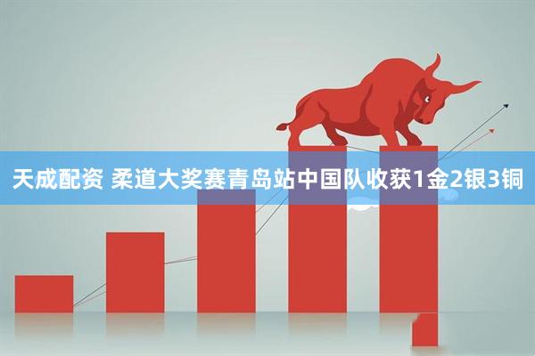 天成配资 柔道大奖赛青岛站中国队收获1金2银3铜