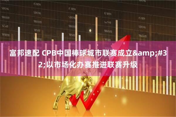 富邦速配 CPB中国棒球城市联赛成立&#32;以市场化办赛推进联赛升级
