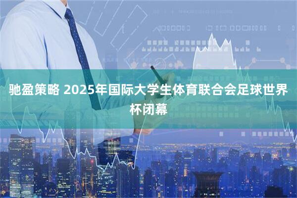 驰盈策略 2025年国际大学生体育联合会足球世界杯闭幕