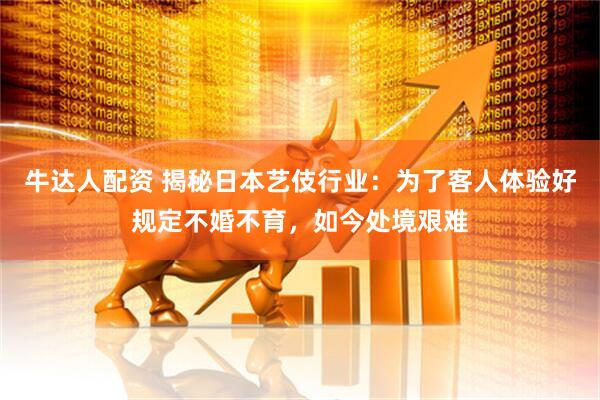牛达人配资 揭秘日本艺伎行业：为了客人体验好规定不婚不育，如今处境艰难