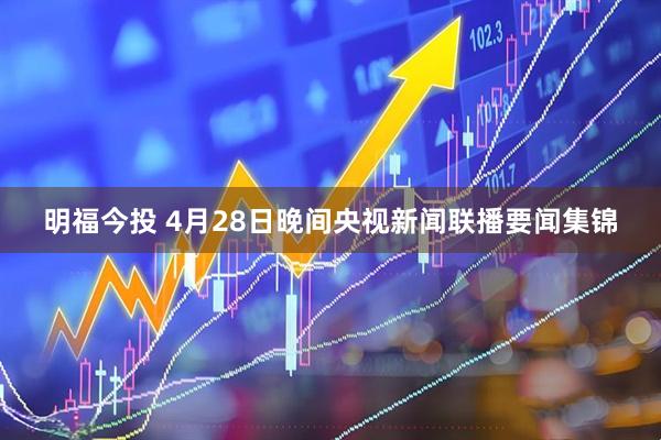 明福今投 4月28日晚间央视新闻联播要闻集锦