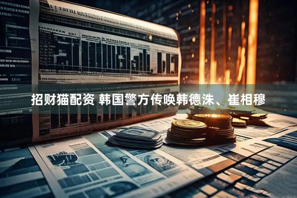 招财猫配资 韩国警方传唤韩德洙、崔相穆